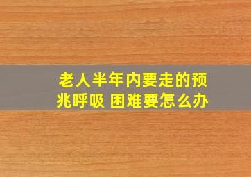 老人半年内要走的预兆呼吸 困难要怎么办